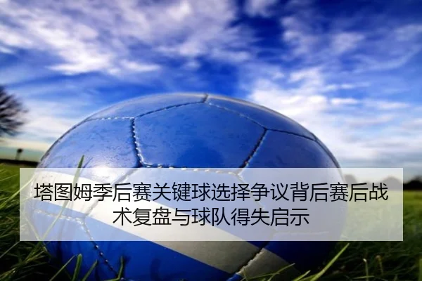 塔图姆季后赛关键球选择争议背后赛后战术复盘与球队得失启示