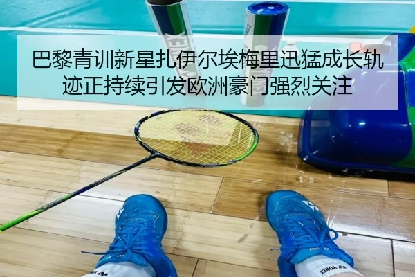 巴黎青训新星扎伊尔埃梅里迅猛成长轨迹正持续引发欧洲豪门强烈关注