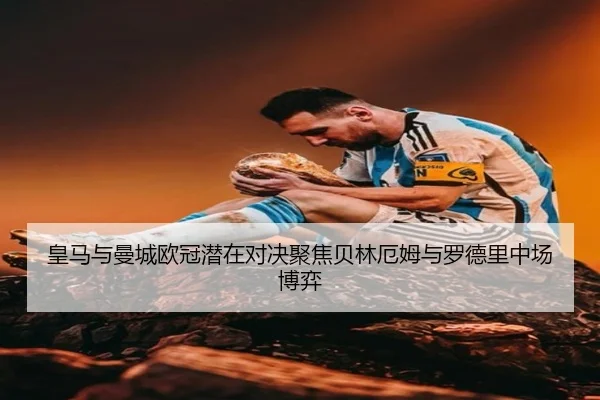 皇马与曼城欧冠潜在对决聚焦贝林厄姆与罗德里中场博弈