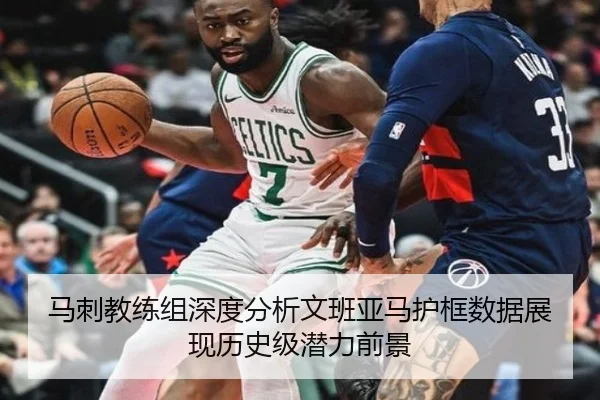 马刺教练组深度分析文班亚马护框数据展现历史级潜力前景