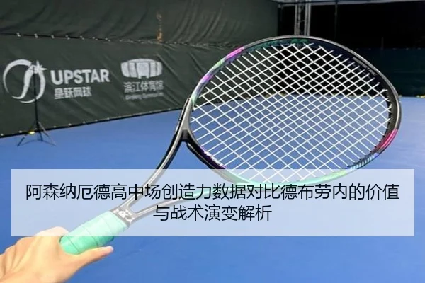 阿森纳厄德高中场创造力数据对比德布劳内的价值与战术演变解析