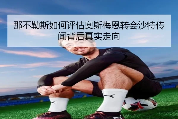 那不勒斯如何评估奥斯梅恩转会沙特传闻背后真实走向